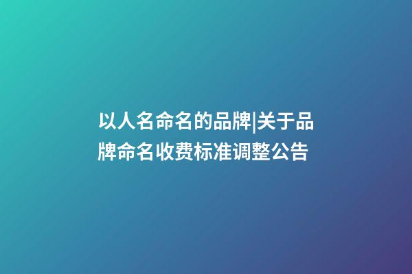以人名命名的品牌|关于品牌命名收费标准调整公告-第1张-商标起名-玄机派